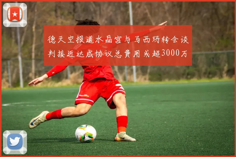 德天空报道水晶宫与马西玛转会谈判接近达成协议总费用或超3000万欧