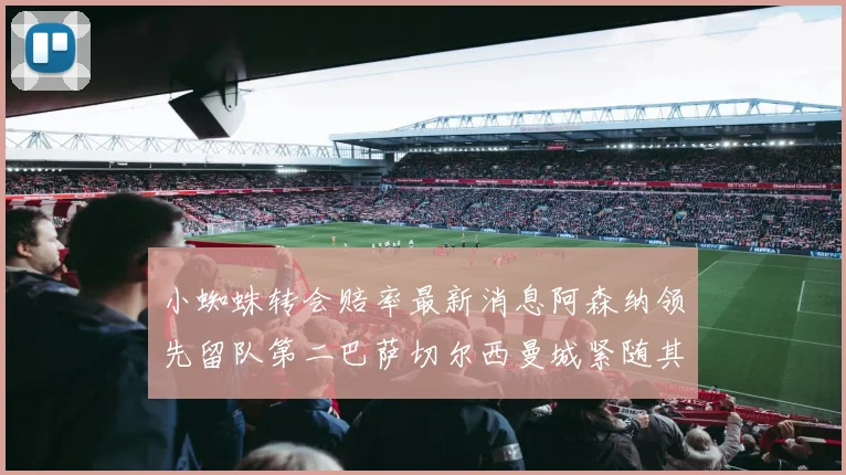 小蜘蛛转会赔率最新消息阿森纳领先留队第二巴萨切尔西曼城紧随其后
