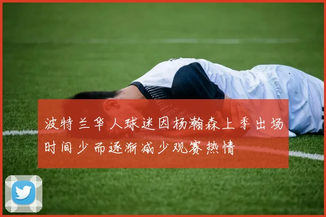 波特兰华人球迷因杨瀚森上季出场时间少而逐渐减少观赛热情